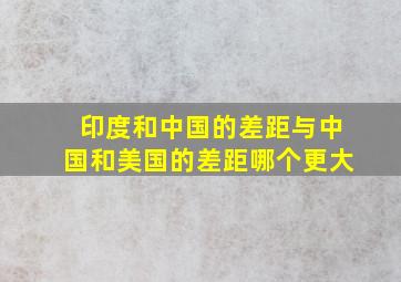 印度和中国的差距与中国和美国的差距哪个更大