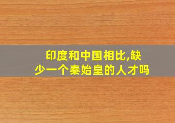 印度和中国相比,缺少一个秦始皇的人才吗