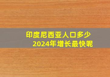 印度尼西亚人口多少2024年增长最快呢