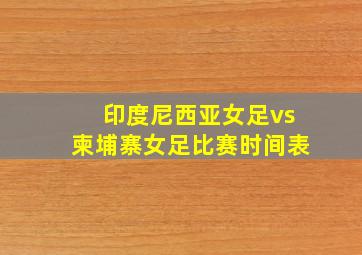 印度尼西亚女足vs柬埔寨女足比赛时间表