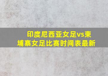 印度尼西亚女足vs柬埔寨女足比赛时间表最新