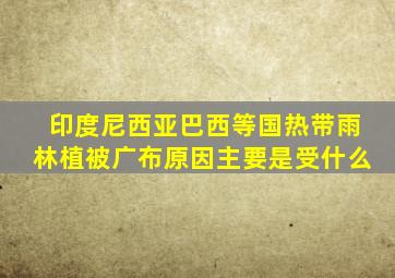 印度尼西亚巴西等国热带雨林植被广布原因主要是受什么