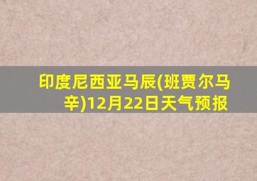 印度尼西亚马辰(班贾尔马辛)12月22日天气预报