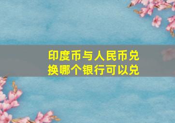 印度币与人民币兑换哪个银行可以兑