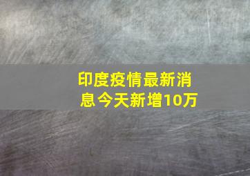 印度疫情最新消息今天新增10万