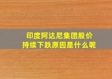 印度阿达尼集团股价持续下跌原因是什么呢