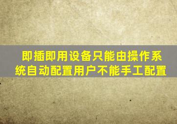 即插即用设备只能由操作系统自动配置用户不能手工配置