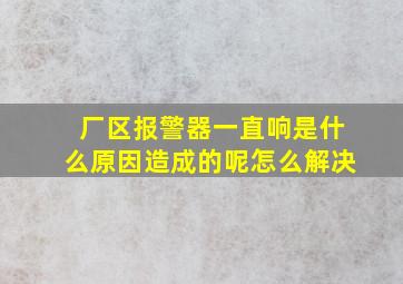 厂区报警器一直响是什么原因造成的呢怎么解决