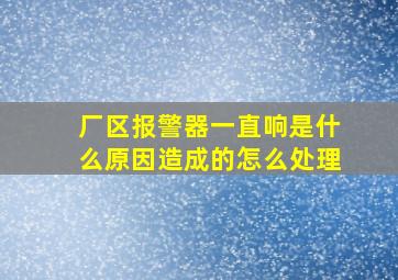 厂区报警器一直响是什么原因造成的怎么处理