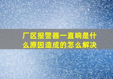 厂区报警器一直响是什么原因造成的怎么解决