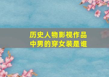 历史人物影视作品中男的穿女装是谁