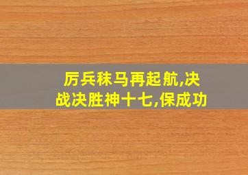 厉兵秣马再起航,决战决胜神十七,保成功