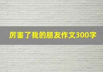 厉害了我的朋友作文300字