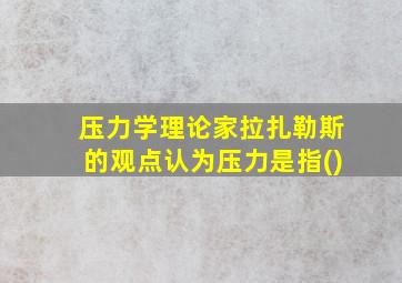 压力学理论家拉扎勒斯的观点认为压力是指()