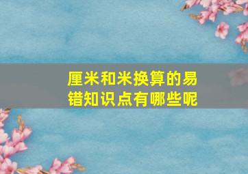 厘米和米换算的易错知识点有哪些呢