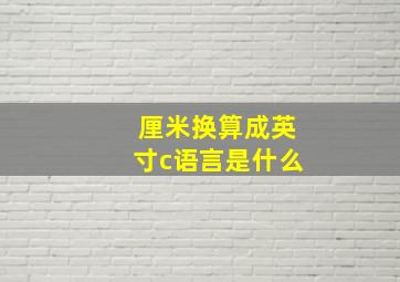 厘米换算成英寸c语言是什么