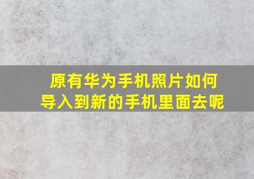 原有华为手机照片如何导入到新的手机里面去呢