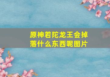 原神若陀龙王会掉落什么东西呢图片