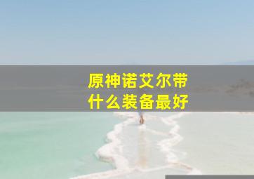 原神诺艾尔带什么装备最好