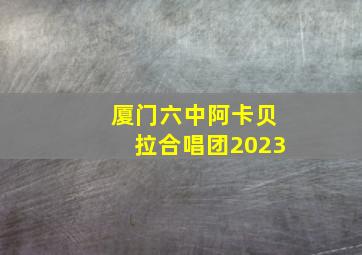 厦门六中阿卡贝拉合唱团2023