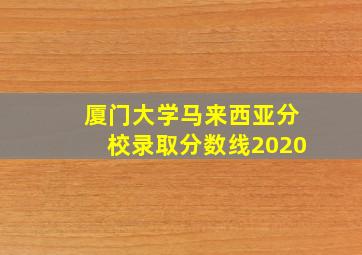 厦门大学马来西亚分校录取分数线2020