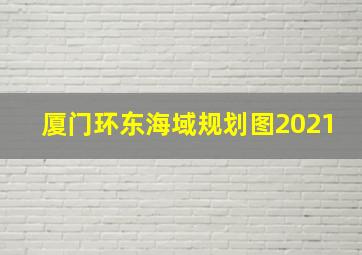 厦门环东海域规划图2021