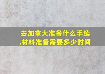 去加拿大准备什么手续,材料准备需要多少时间