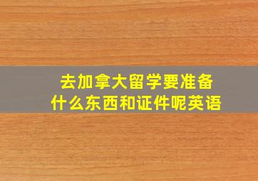 去加拿大留学要准备什么东西和证件呢英语