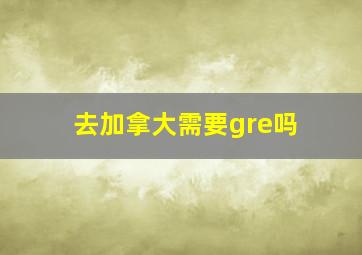 去加拿大需要gre吗