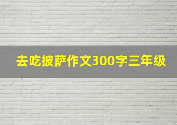 去吃披萨作文300字三年级