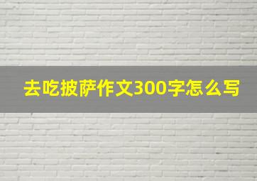 去吃披萨作文300字怎么写