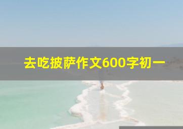 去吃披萨作文600字初一