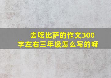 去吃比萨的作文300字左右三年级怎么写的呀