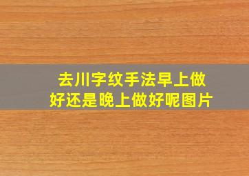 去川字纹手法早上做好还是晚上做好呢图片