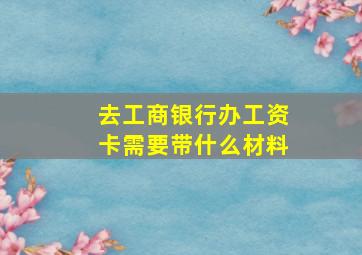 去工商银行办工资卡需要带什么材料