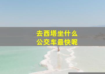 去西塔坐什么公交车最快呢