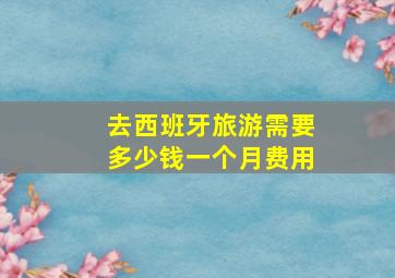 去西班牙旅游需要多少钱一个月费用