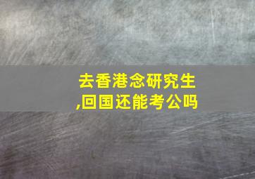 去香港念研究生,回国还能考公吗