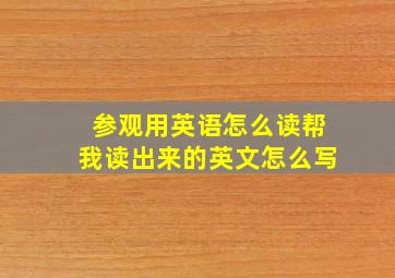 参观用英语怎么读帮我读出来的英文怎么写