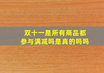 双十一是所有商品都参与满减吗是真的吗吗