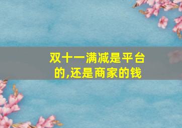 双十一满减是平台的,还是商家的钱