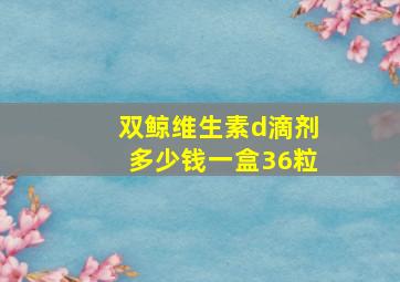 双鲸维生素d滴剂多少钱一盒36粒