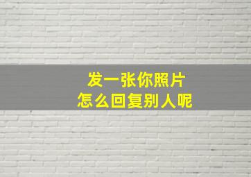 发一张你照片怎么回复别人呢