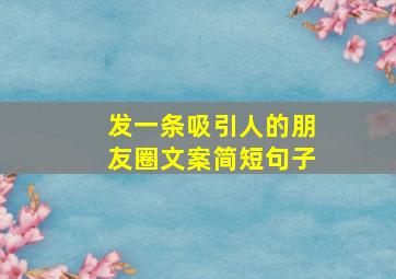 发一条吸引人的朋友圈文案简短句子