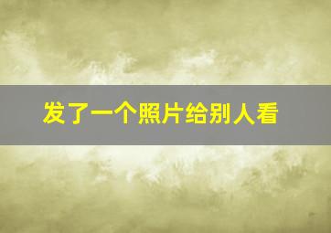 发了一个照片给别人看