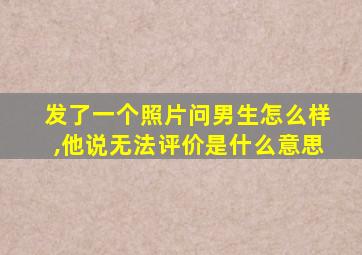 发了一个照片问男生怎么样,他说无法评价是什么意思