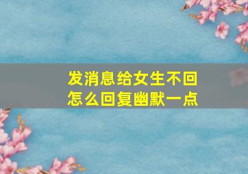 发消息给女生不回怎么回复幽默一点