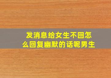 发消息给女生不回怎么回复幽默的话呢男生