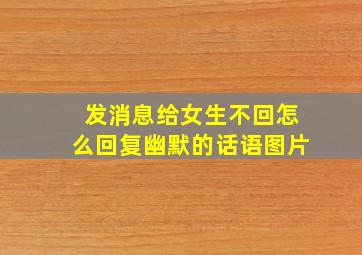 发消息给女生不回怎么回复幽默的话语图片