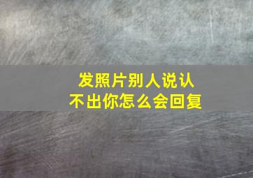 发照片别人说认不出你怎么会回复